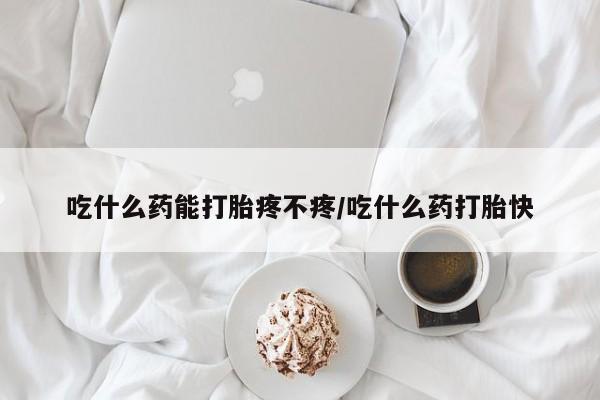堕胎药微信吃什么药能打胎疼不疼/吃什么药打胎快