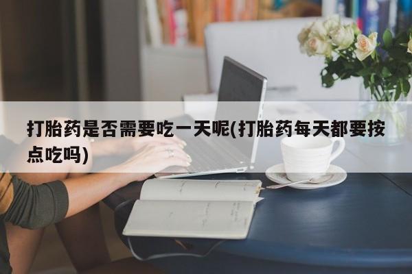 堕胎药微信打胎药是否需要吃一天呢(打胎药每天都要按点吃吗)