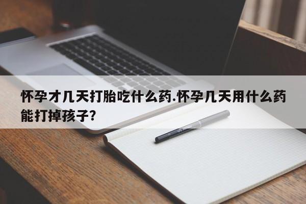 堕胎药微信怀孕才几天打胎吃什么药.怀孕几天用什么药能打掉孩子？