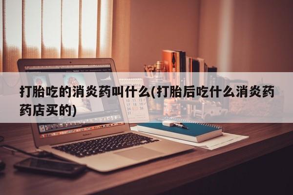 堕胎药微信打胎吃的消炎药叫什么(打胎后吃什么消炎药药店买的)