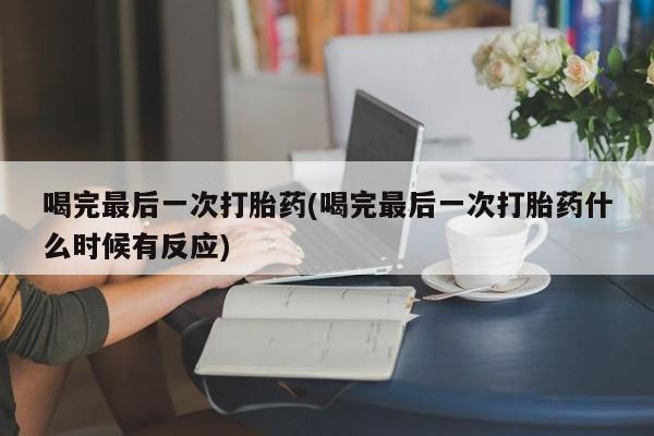 堕胎药微信喝完最后一次打胎药(喝完最后一次打胎药什么时候有反应)