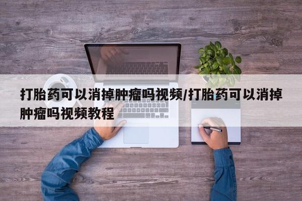 堕胎药微信打胎药可以消掉肿瘤吗视频/打胎药可以消掉肿瘤吗视频教程