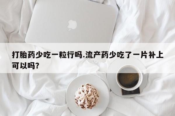 堕胎药微信打胎药少吃一粒行吗.流产药少吃了一片补上可以吗？