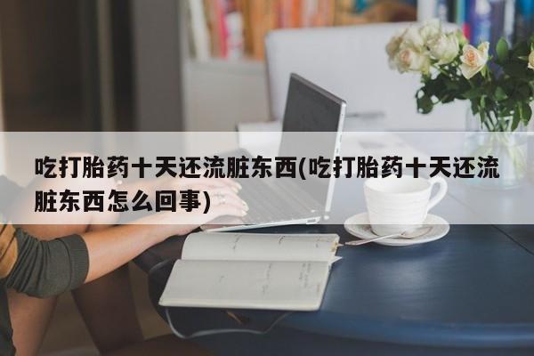 堕胎药微信吃打胎药十天还流脏东西(吃打胎药十天还流脏东西怎么回事)