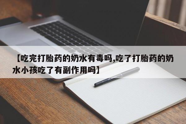 堕胎药微信【吃完打胎药的奶水有毒吗,吃了打胎药的奶水小孩吃了有副作用吗】