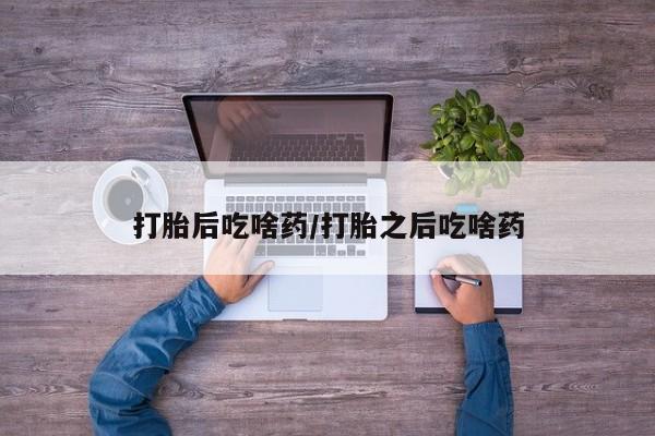 堕胎药微信打胎后吃啥药/打胎之后吃啥药