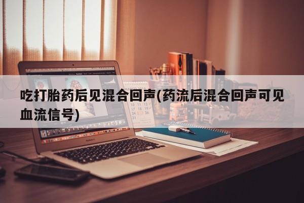 堕胎药微信吃打胎药后见混合回声(药流后混合回声可见血流信号)