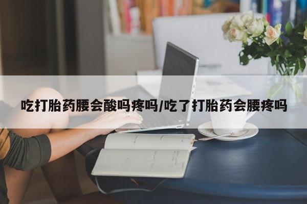 堕胎药微信吃打胎药腰会酸吗疼吗/吃了打胎药会腰疼吗