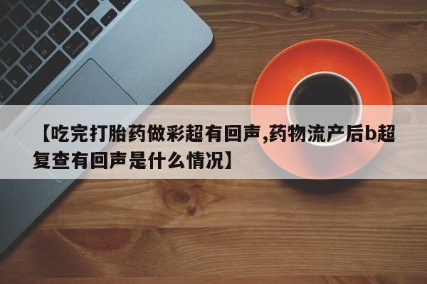 堕胎药微信【吃完打胎药做彩超有回声,药物流产后b超复查有回声是什么情况】