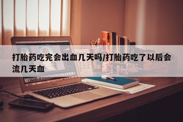 堕胎药微信打胎药吃完会出血几天吗/打胎药吃了以后会流几天血