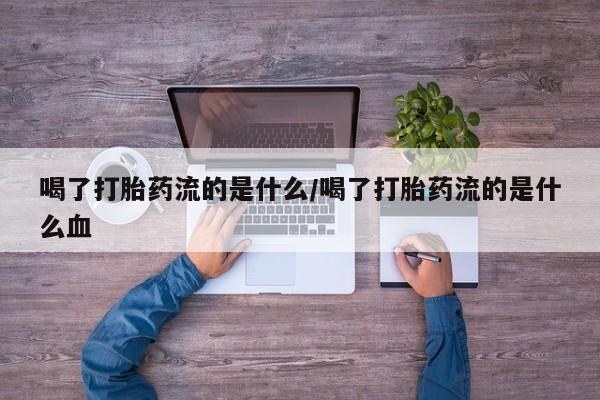 堕胎药微信喝了打胎药流的是什么/喝了打胎药流的是什么血