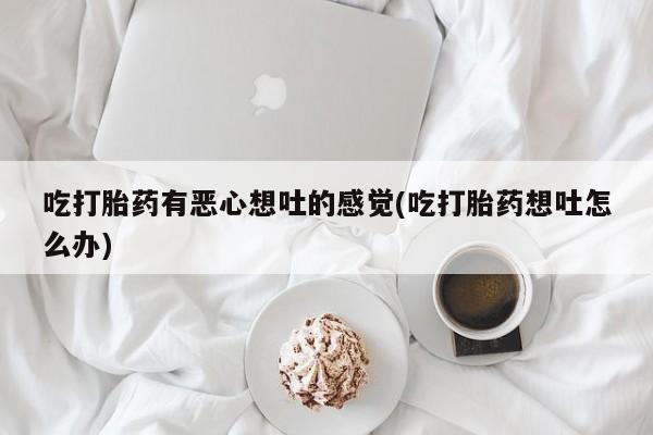 堕胎药微信吃打胎药有恶心想吐的感觉(吃打胎药想吐怎么办)
