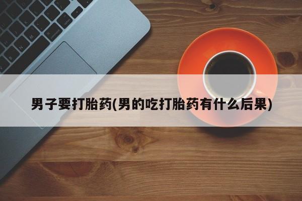 堕胎药微信男子要打胎药(男的吃打胎药有什么后果)