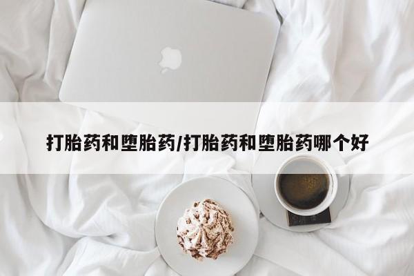 堕胎药微信打胎药和堕胎药/打胎药和堕胎药哪个好