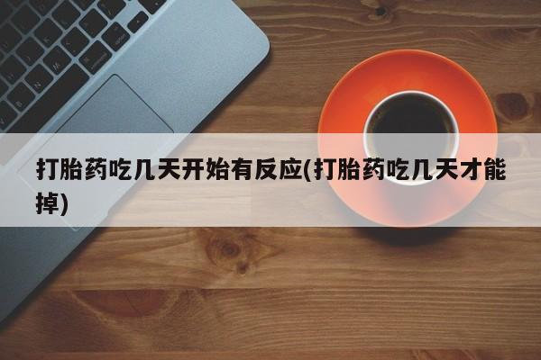 堕胎药微信打胎药吃几天开始有反应(打胎药吃几天才能掉)