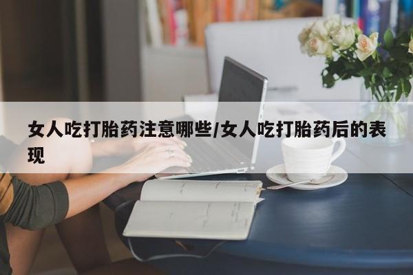 堕胎药微信女人吃打胎药注意哪些/女人吃打胎药后的表现