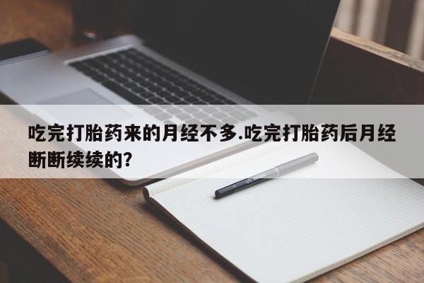 堕胎药微信吃完打胎药来的月经不多.吃完打胎药后月经断断续续的？