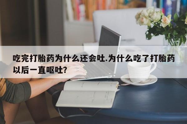 堕胎药微信吃完打胎药为什么还会吐.为什么吃了打胎药以后一直呕吐？