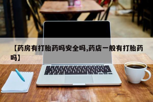 堕胎药微信【药房有打胎药吗安全吗,药店一般有打胎药吗】