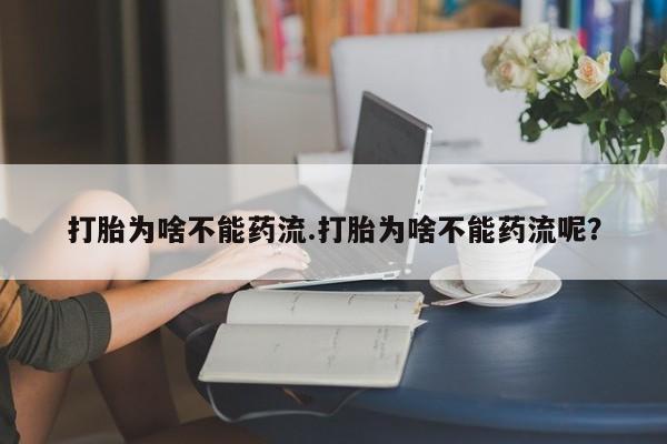 堕胎药微信打胎为啥不能药流.打胎为啥不能药流呢？