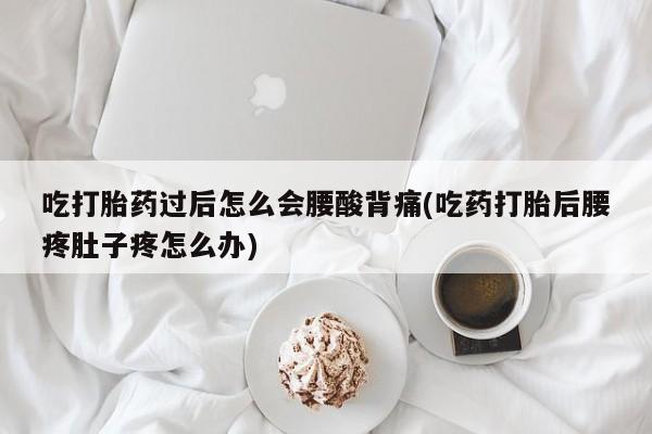 堕胎药微信吃打胎药过后怎么会腰酸背痛(吃药打胎后腰疼肚子疼怎么办)