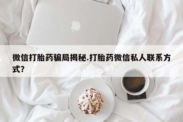 堕胎药微信微信打胎药骗局揭秘.打胎药微信私人联系方式？