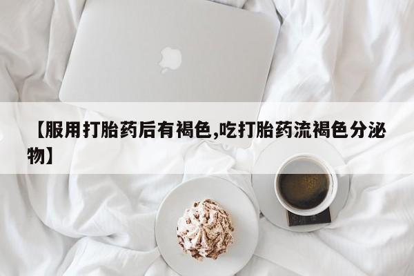 堕胎药微信【服用打胎药后有褐色,吃打胎药流褐色分泌物】