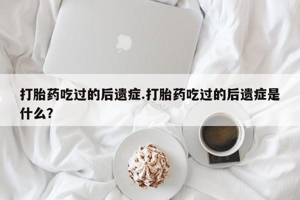 堕胎药微信打胎药吃过的后遗症.打胎药吃过的后遗症是什么？