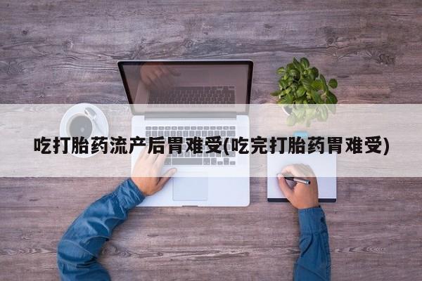 堕胎药微信吃打胎药流产后胃难受(吃完打胎药胃难受)