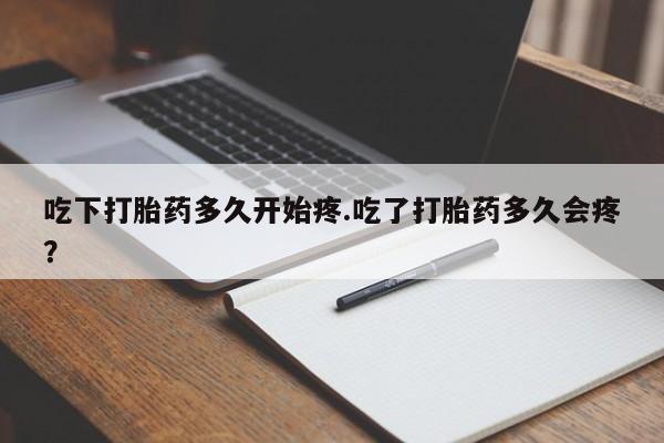 堕胎药微信吃下打胎药多久开始疼.吃了打胎药多久会疼？