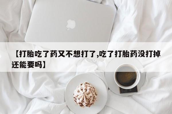 堕胎药微信【打胎吃了药又不想打了,吃了打胎药没打掉还能要吗】