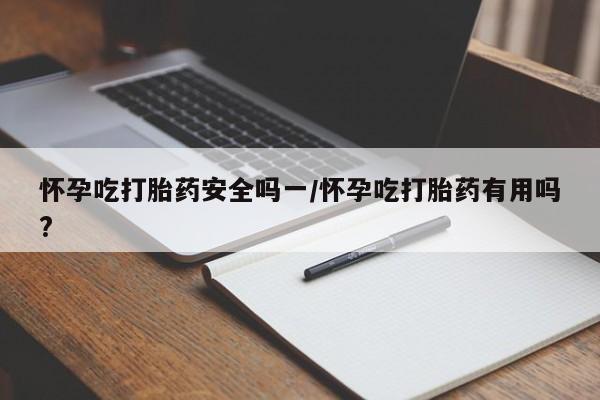 堕胎药微信怀孕吃打胎药安全吗一/怀孕吃打胎药有用吗?