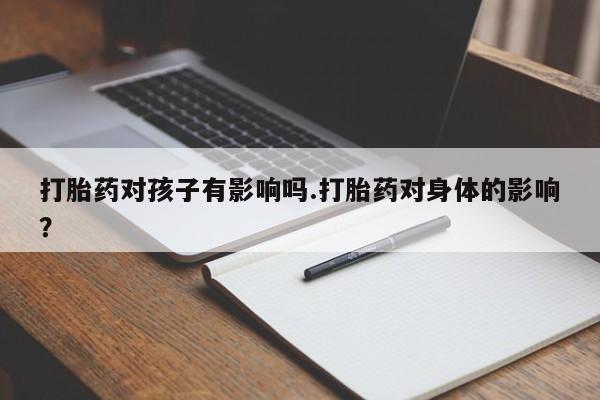 堕胎药微信打胎药对孩子有影响吗.打胎药对身体的影响？