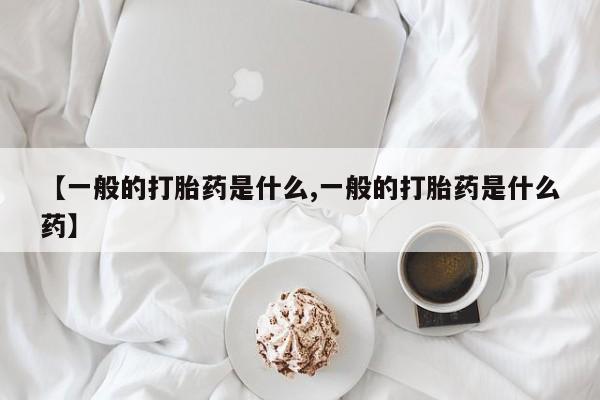 堕胎药微信【一般的打胎药是什么,一般的打胎药是什么药】